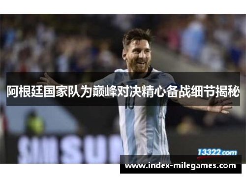 阿根廷国家队为巅峰对决精心备战细节揭秘 阿根廷国家队为巅峰对决精心备战细节揭秘