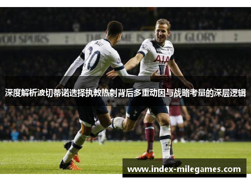 深度解析波切蒂诺选择执教热刺背后多重动因与战略考量的深层逻辑 深度解析波切蒂诺选择执教热刺背后多重动因与战略考量的深层逻辑