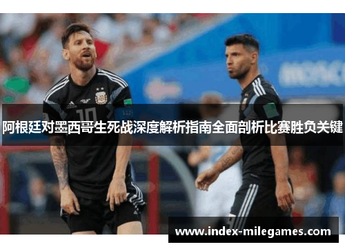 阿根廷对墨西哥生死战深度解析指南全面剖析比赛胜负关键 阿根廷对墨西哥生死战深度解析指南全面剖析比赛胜负关键